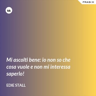 Mi ascolti bene: io non so che cosa vuole e non mi interessa saperlo! - Edie Stall