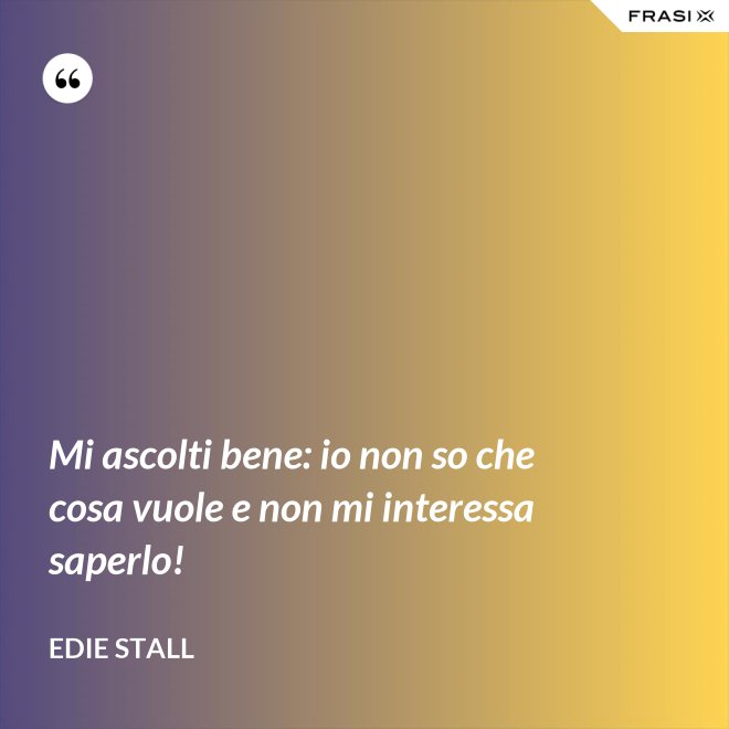 Mi ascolti bene: io non so che cosa vuole e non mi interessa saperlo! - Edie Stall