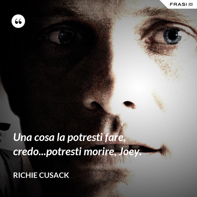 Una cosa la potresti fare, credo...potresti morire, Joey. - Richie Cusack