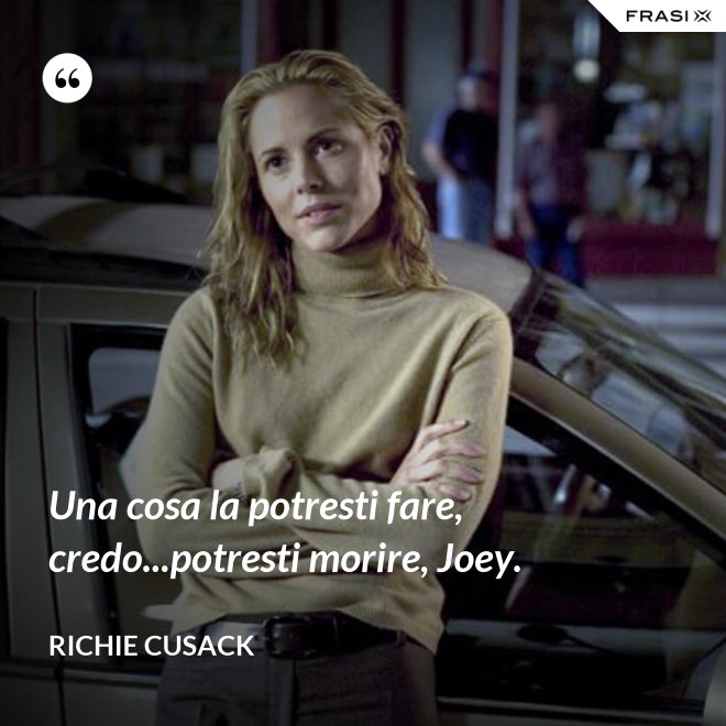 Una cosa la potresti fare, credo...potresti morire, Joey. - Richie Cusack