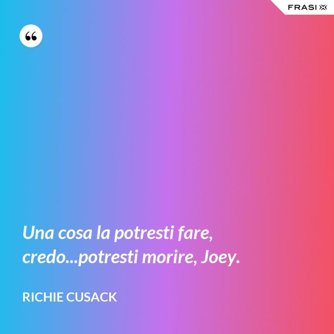 Una cosa la potresti fare, credo...potresti morire, Joey. - Richie Cusack