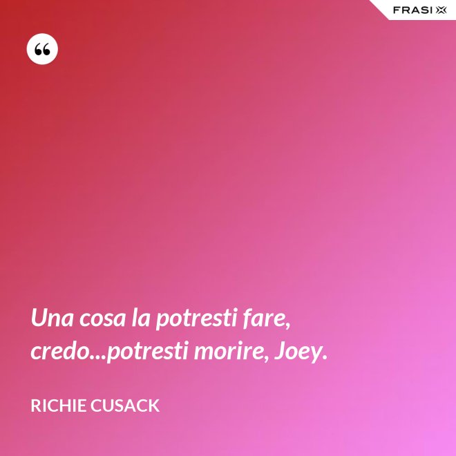 Una cosa la potresti fare, credo...potresti morire, Joey. - Richie Cusack