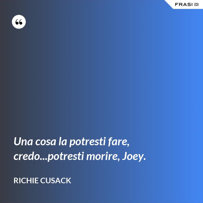 Una cosa la potresti fare, credo...potresti morire, Joey. - Richie Cusack