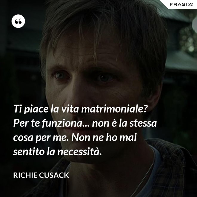 Ti piace la vita matrimoniale? Per te funziona... non è la stessa cosa per me. Non ne ho mai sentito la necessità. - Richie Cusack
