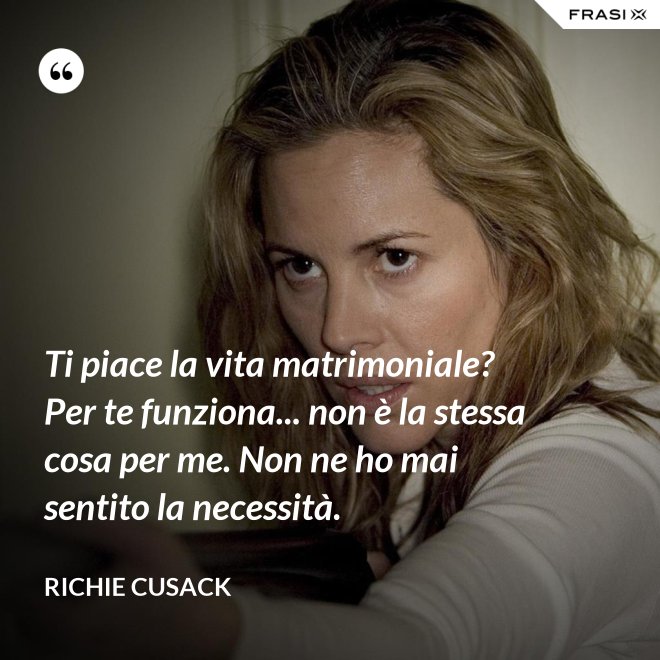 Ti piace la vita matrimoniale? Per te funziona... non è la stessa cosa per me. Non ne ho mai sentito la necessità. - Richie Cusack