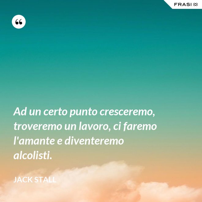 Ad un certo punto cresceremo, troveremo un lavoro, ci faremo l'amante e diventeremo alcolisti. - Jack Stall