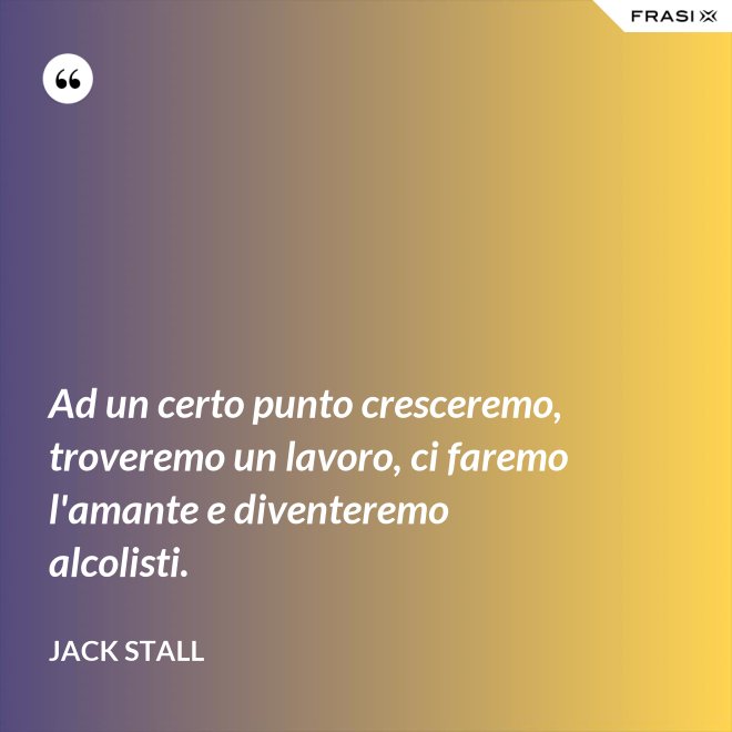 Ad un certo punto cresceremo, troveremo un lavoro, ci faremo l'amante e diventeremo alcolisti. - Jack Stall