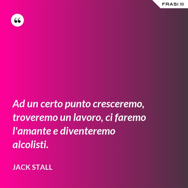 Ad un certo punto cresceremo, troveremo un lavoro, ci faremo l'amante e diventeremo alcolisti. - Jack Stall