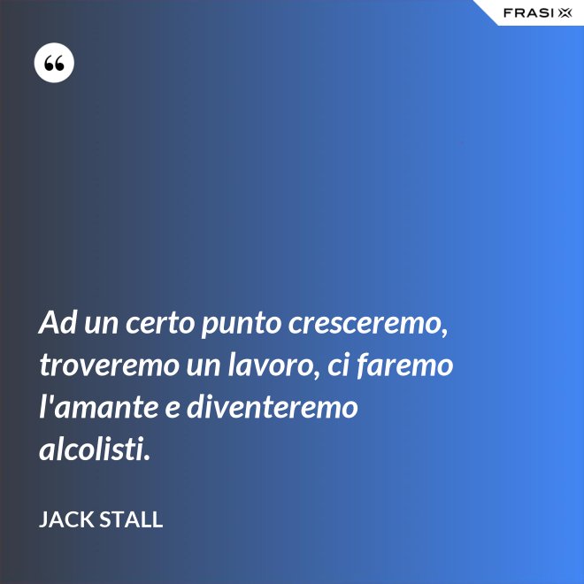 Ad un certo punto cresceremo, troveremo un lavoro, ci faremo l'amante e diventeremo alcolisti. - Jack Stall