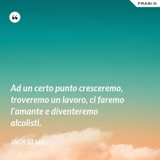 Ad un certo punto cresceremo, troveremo un lavoro, ci faremo l'amante e diventeremo alcolisti. - Jack Stall