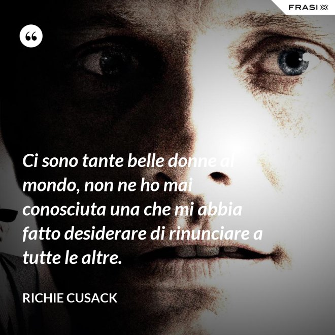 Ci sono tante belle donne al mondo, non ne ho mai conosciuta una che mi abbia fatto desiderare di rinunciare a tutte le altre. - Richie Cusack