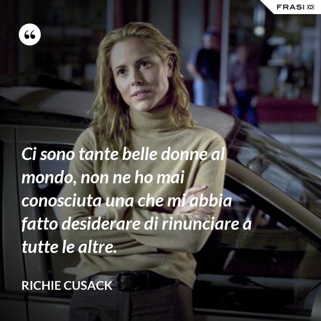Ci sono tante belle donne al mondo, non ne ho mai conosciuta una che mi abbia fatto desiderare di rinunciare a tutte le altre. - Richie Cusack