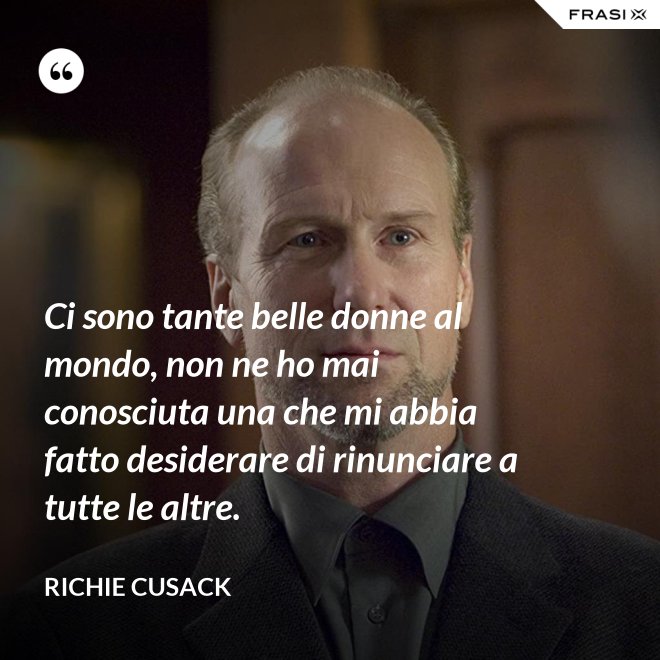 Ci sono tante belle donne al mondo, non ne ho mai conosciuta una che mi abbia fatto desiderare di rinunciare a tutte le altre. - Richie Cusack