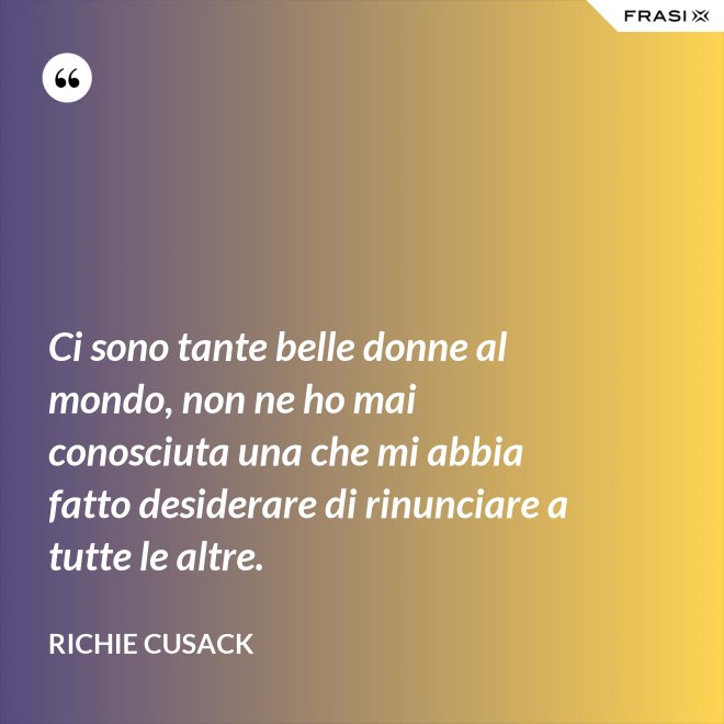 Ci sono tante belle donne al mondo, non ne ho mai conosciuta una che mi abbia fatto desiderare di rinunciare a tutte le altre. - Richie Cusack