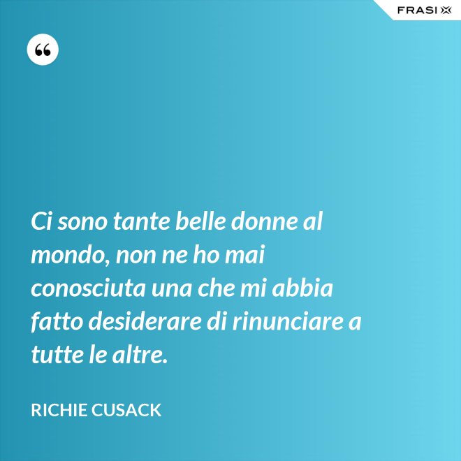Ci sono tante belle donne al mondo, non ne ho mai conosciuta una che mi abbia fatto desiderare di rinunciare a tutte le altre. - Richie Cusack