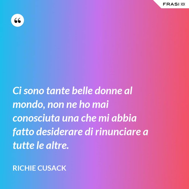 Ci sono tante belle donne al mondo, non ne ho mai conosciuta una che mi abbia fatto desiderare di rinunciare a tutte le altre. - Richie Cusack