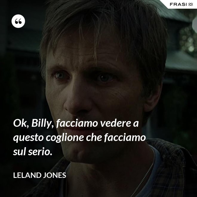 Ok, Billy, facciamo vedere a questo coglione che facciamo sul serio. - Leland Jones