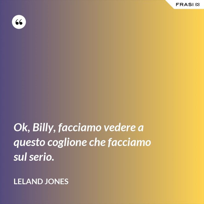 Ok, Billy, facciamo vedere a questo coglione che facciamo sul serio. - Leland Jones