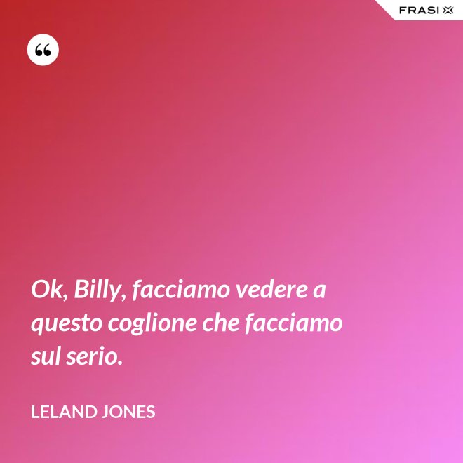 Ok, Billy, facciamo vedere a questo coglione che facciamo sul serio. - Leland Jones