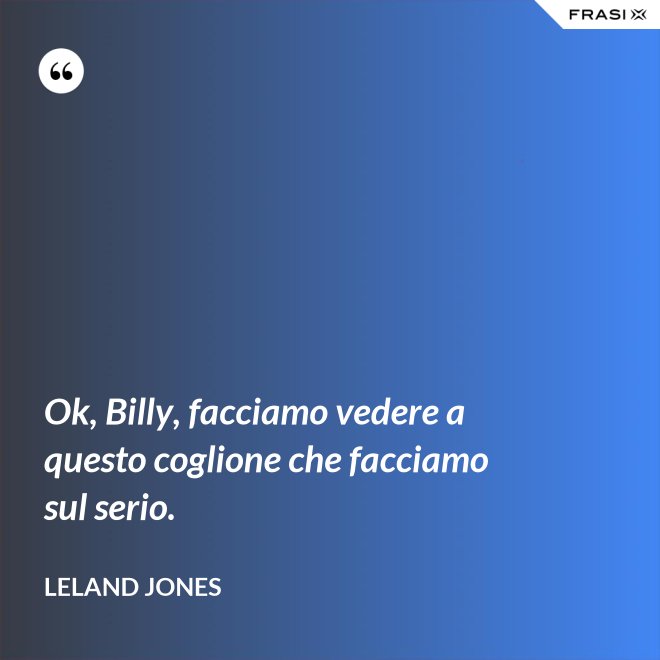 Ok, Billy, facciamo vedere a questo coglione che facciamo sul serio. - Leland Jones