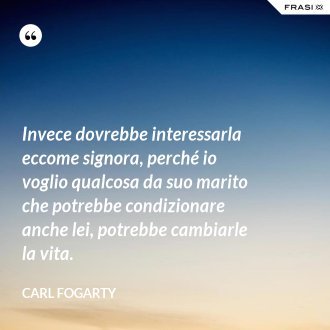 Invece dovrebbe interessarla eccome signora, perché io voglio qualcosa da suo marito che potrebbe condizionare anche lei, potrebbe cambiarle la vita. - Carl Fogarty