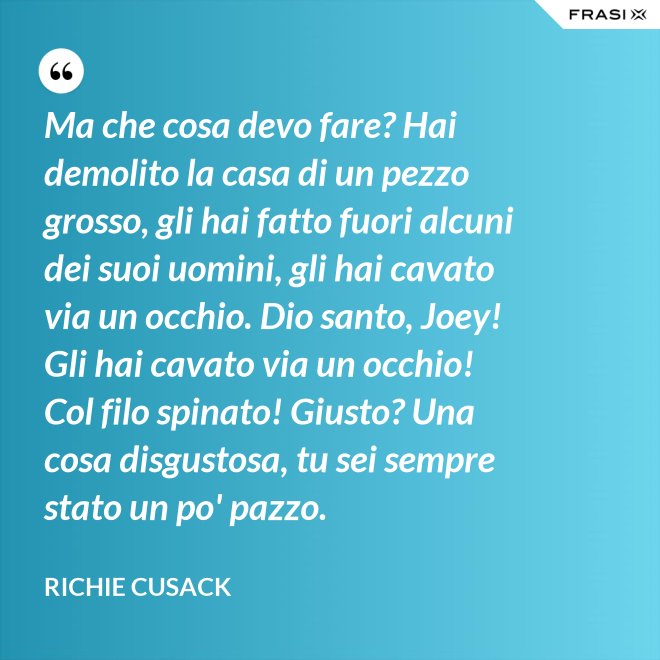 Ma che cosa devo fare? Hai demolito la casa di un pezzo grosso, gli hai fatto fuori alcuni dei suoi uomini, gli hai cavato via un occhio. Dio santo, Joey! Gli hai cavato via un occhio! Col filo spinato! Giusto? Una cosa disgustosa, tu sei sempre stato un po' pazzo. - Richie Cusack