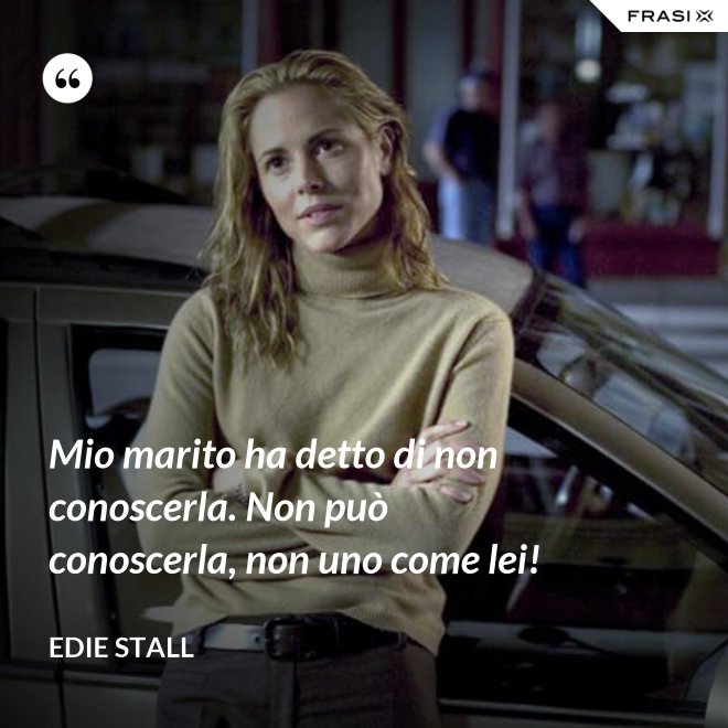 Mio marito ha detto di non conoscerla. Non può conoscerla, non uno come lei! - Edie Stall
