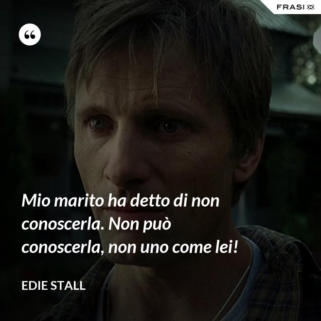 Mio marito ha detto di non conoscerla. Non può conoscerla, non uno come lei! - Edie Stall