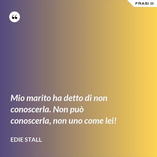 Mio marito ha detto di non conoscerla. Non può conoscerla, non uno come lei! - Edie Stall