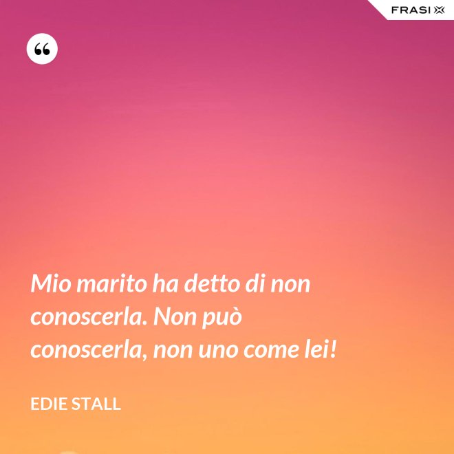 Mio marito ha detto di non conoscerla. Non può conoscerla, non uno come lei! - Edie Stall