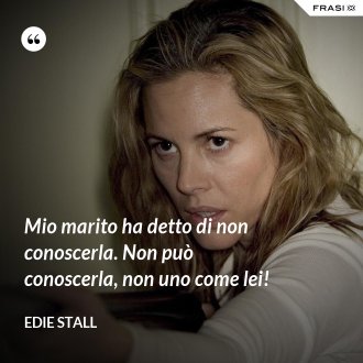 Mio marito ha detto di non conoscerla. Non può conoscerla, non uno come lei! - Edie Stall