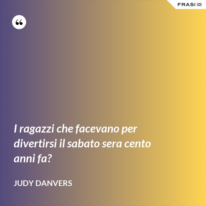 I ragazzi che facevano per divertirsi il sabato sera cento anni fa? - Judy Danvers