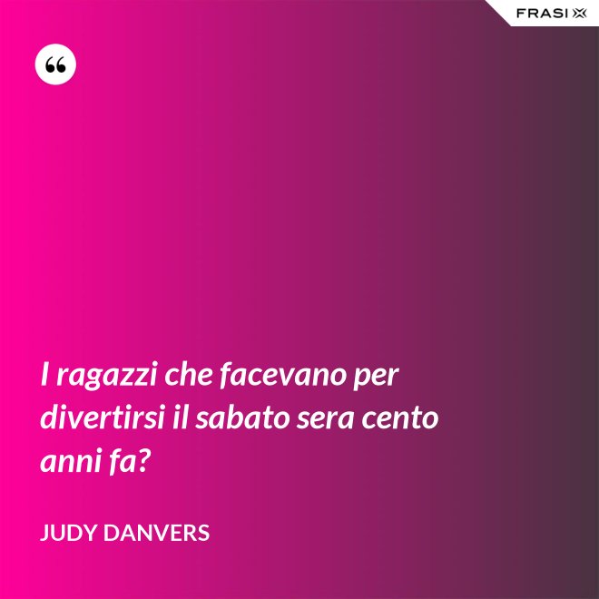 I ragazzi che facevano per divertirsi il sabato sera cento anni fa? - Judy Danvers