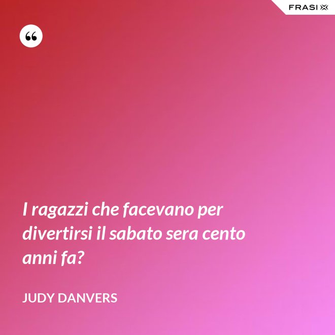 I ragazzi che facevano per divertirsi il sabato sera cento anni fa? - Judy Danvers
