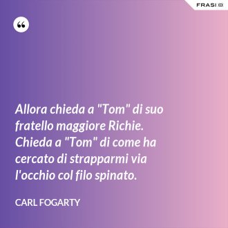 Allora chieda a "Tom" di suo fratello maggiore Richie. Chieda a "Tom" di come ha cercato di strapparmi via l'occhio col filo spinato. - Carl Fogarty