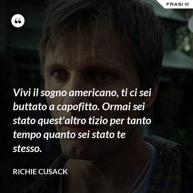 Vivi il sogno americano, ti ci sei buttato a capofitto. Ormai sei stato quest'altro tizio per tanto tempo quanto sei stato te stesso. - Richie Cusack