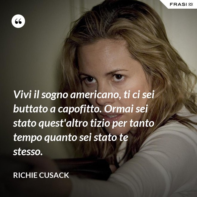 Vivi il sogno americano, ti ci sei buttato a capofitto. Ormai sei stato quest'altro tizio per tanto tempo quanto sei stato te stesso. - Richie Cusack