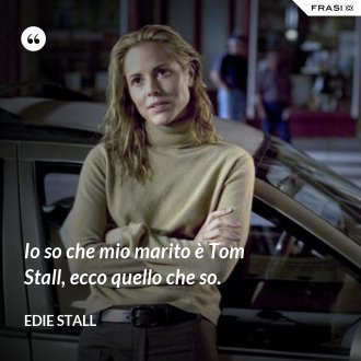Io so che mio marito è Tom Stall, ecco quello che so. - Edie Stall