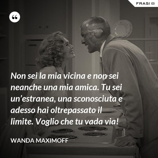 Non sei la mia vicina e non sei neanche una mia amica. Tu sei un’estranea, una sconosciuta e adesso hai oltrepassato il limite. Voglio che tu vada via! - Wanda Maximoff