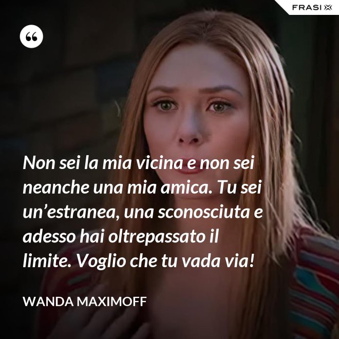 Non sei la mia vicina e non sei neanche una mia amica. Tu sei un’estranea, una sconosciuta e adesso hai oltrepassato il limite. Voglio che tu vada via! - Wanda Maximoff