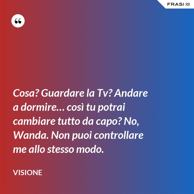 Cosa? Guardare la Tv? Andare a dormire… così tu potrai cambiare tutto da capo? No, Wanda. Non puoi controllare me allo stesso modo. - Visione
