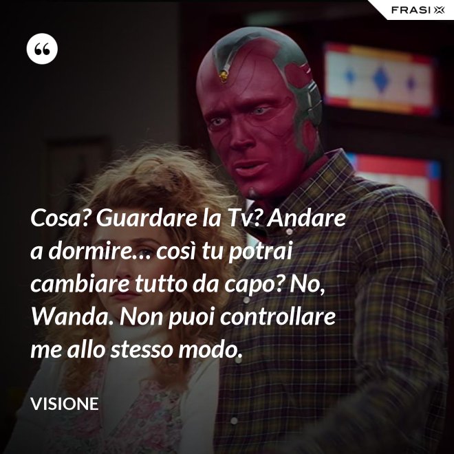 Cosa? Guardare la Tv? Andare a dormire… così tu potrai cambiare tutto da capo? No, Wanda. Non puoi controllare me allo stesso modo. - Visione