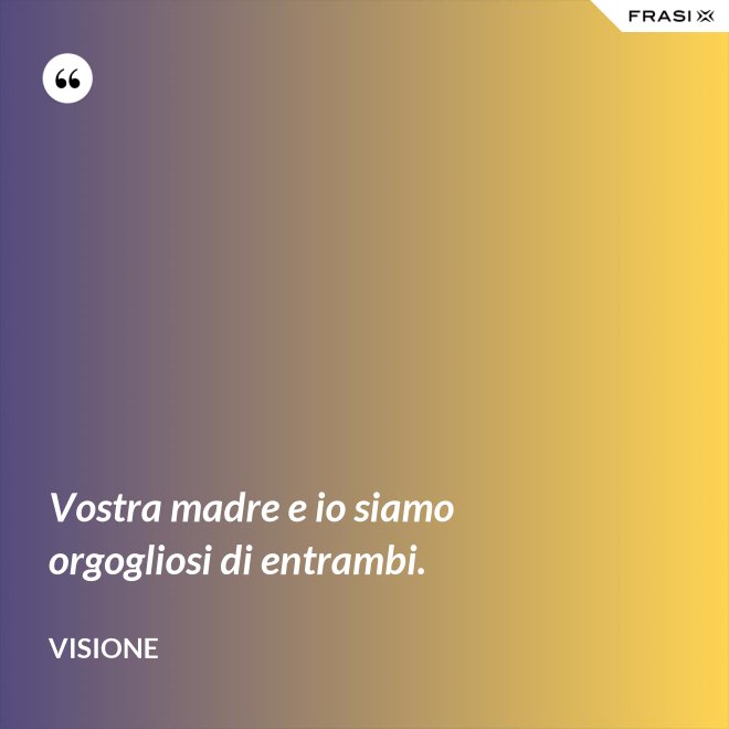 Vostra madre e io siamo orgogliosi di entrambi. - Visione