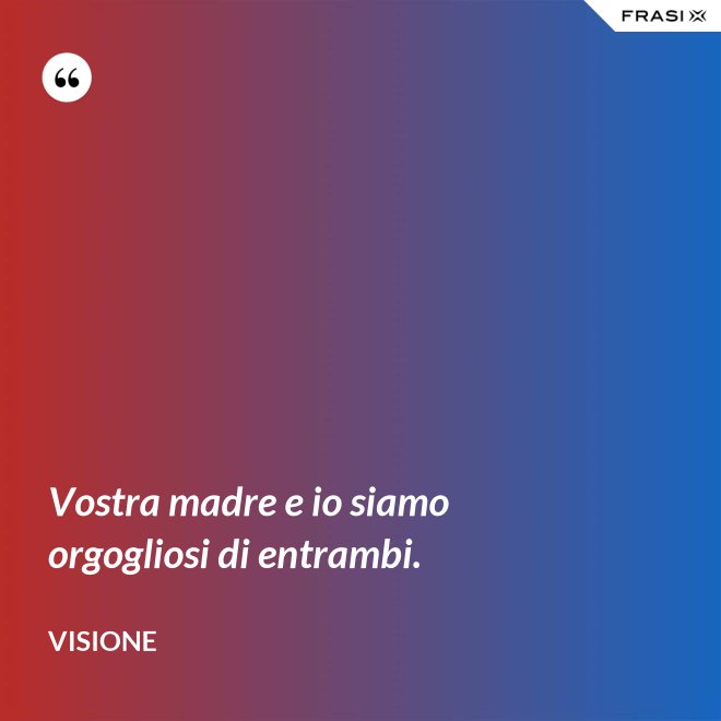 Vostra madre e io siamo orgogliosi di entrambi. - Visione