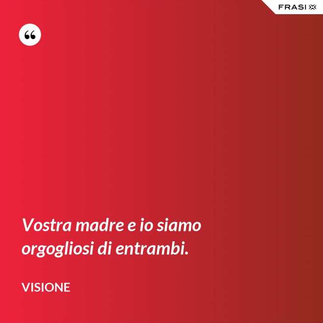 Vostra madre e io siamo orgogliosi di entrambi. - Visione