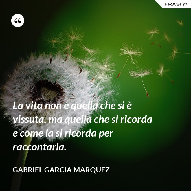 La vita non è quella che si è vissuta, ma quella che si ricorda e come la si ricorda per raccontarla. - Gabriel Garcia Marquez