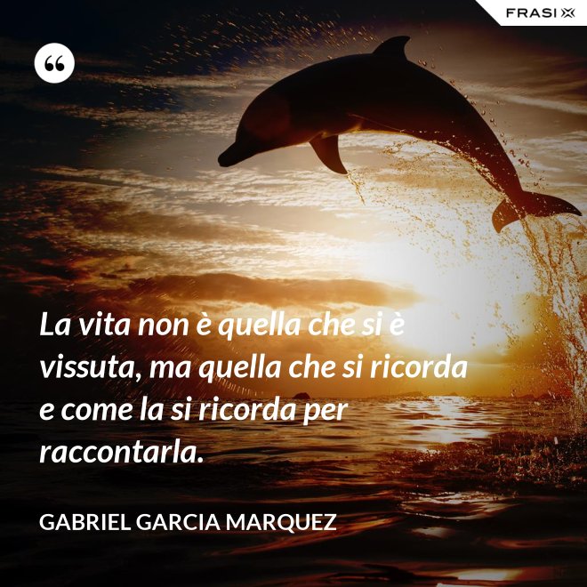 La vita non è quella che si è vissuta, ma quella che si ricorda e come la si ricorda per raccontarla. - Gabriel Garcia Marquez