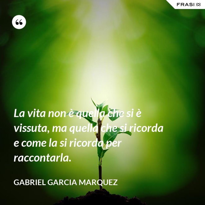 La vita non è quella che si è vissuta, ma quella che si ricorda e come la si ricorda per raccontarla. - Gabriel Garcia Marquez