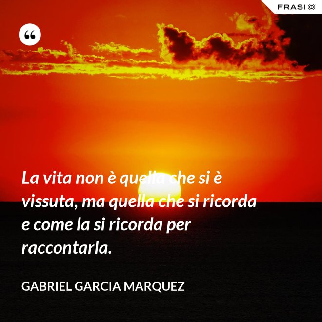 La vita non è quella che si è vissuta, ma quella che si ricorda e come la si ricorda per raccontarla. - Gabriel Garcia Marquez