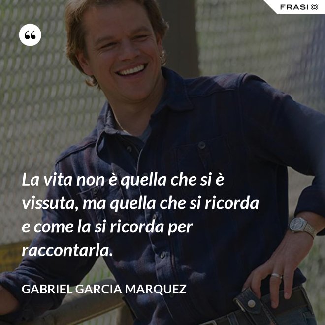 La vita non è quella che si è vissuta, ma quella che si ricorda e come la si ricorda per raccontarla. - Gabriel Garcia Marquez